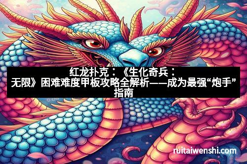 红龙扑克：《生化奇兵：无限》困难难度甲板攻略全解析——成为最强“炮手”指南