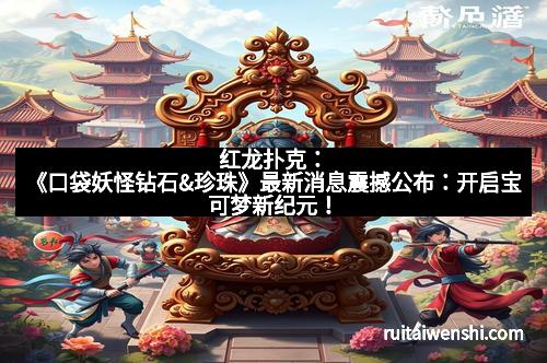 红龙扑克：《口袋妖怪钻石&珍珠》最新消息震撼公布：开启宝可梦新纪元！