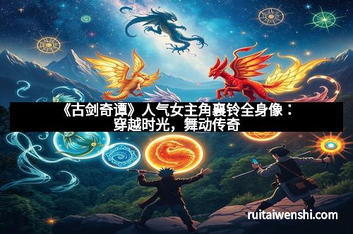 《古剑奇谭》人气女主角襄铃全身像：穿越时光，舞动传奇